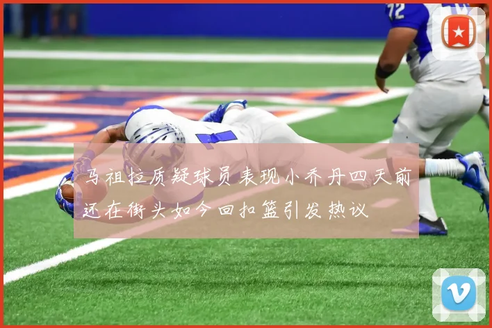 马祖拉质疑球员表现小乔丹四天前还在街头如今回扣篮引发热议
