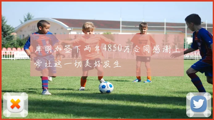 库明加签下两年4850万合同感谢上帝让这一切美好发生