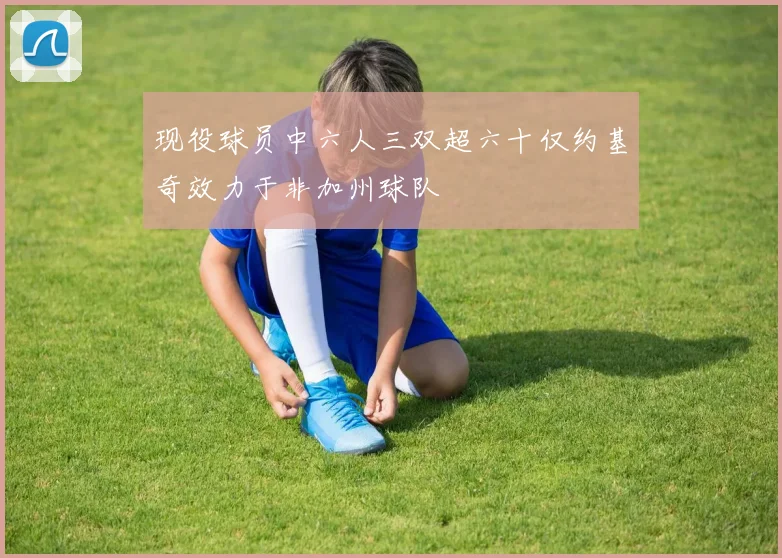 现役球员中六人三双超六十仅约基奇效力于非加州球队