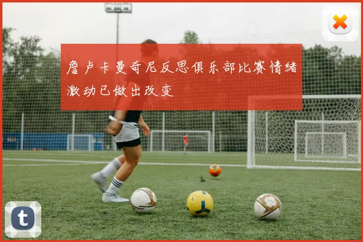 詹卢卡曼奇尼反思俱乐部比赛情绪激动已做出改变