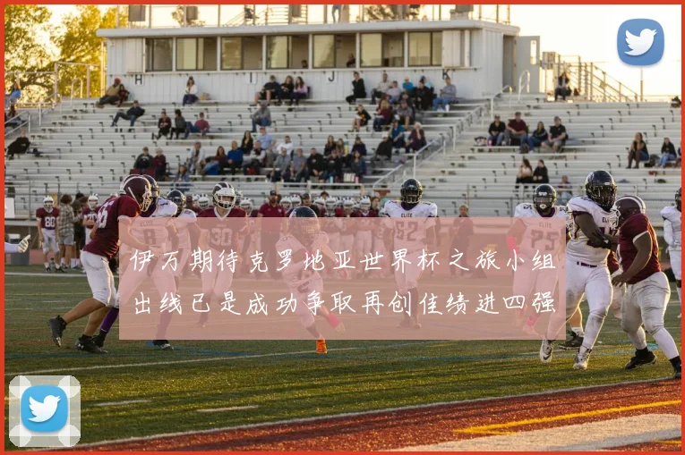 伊万期待克罗地亚世界杯之旅小组出线已是成功争取再创佳绩进四强