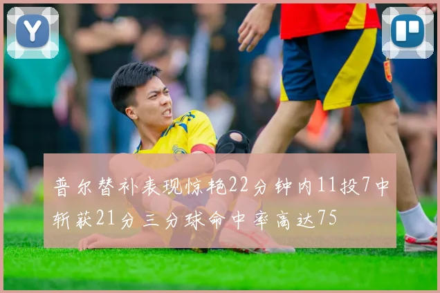 普尔替补表现惊艳22分钟内11投7中斩获21分三分球命中率高达75
