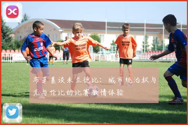 布罗基谈米兰德比：城市统治权与无与伦比的比赛激情体验