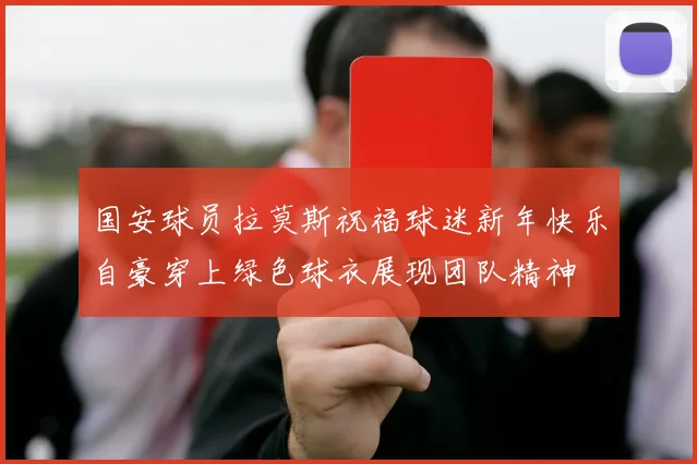国安球员拉莫斯祝福球迷新年快乐自豪穿上绿色球衣展现团队精神