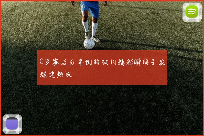 C罗赛后分享倒钩破门精彩瞬间引发球迷热议
