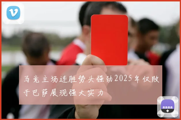马竞主场连胜势头强劲2025年仅败于巴萨展现强大实力