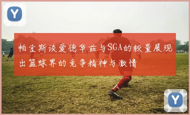 帕金斯谈爱德华兹与SGA的较量展现出篮球界的竞争精神与激情