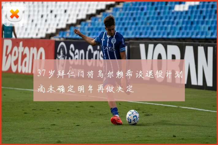 37岁拜仁门将乌尔赖希谈退役计划尚未确定明年再做决定