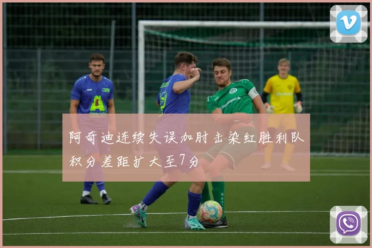 阿奇迪连续失误加肘击染红胜利队积分差距扩大至7分