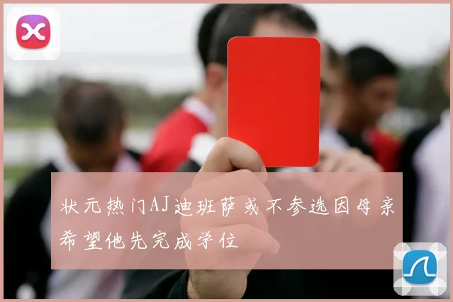状元热门AJ迪班萨或不参选因母亲希望他先完成学位