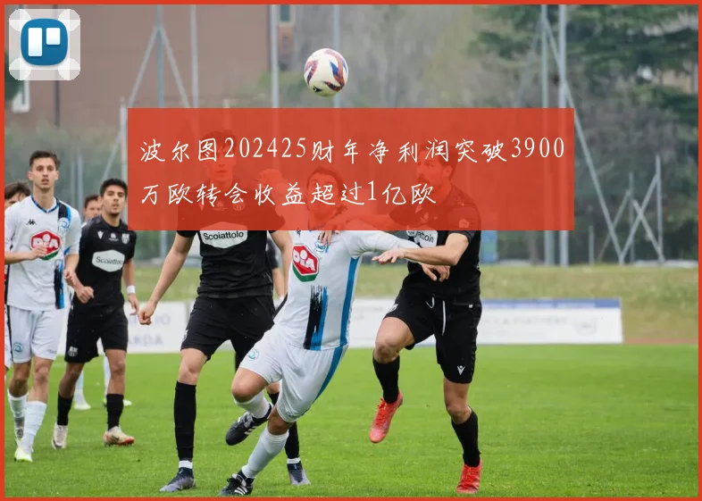 波尔图202425财年净利润突破3900万欧转会收益超过1亿欧