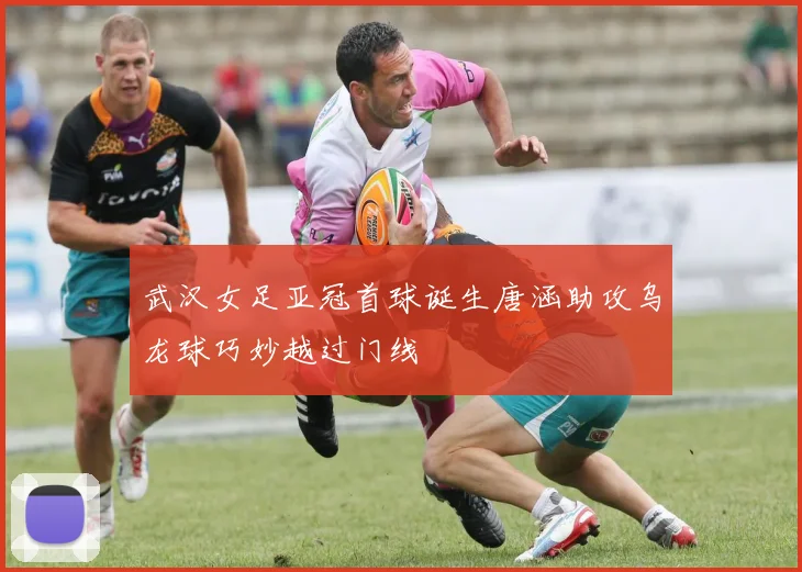 武汉女足亚冠首球诞生唐涵助攻乌龙球巧妙越过门线
