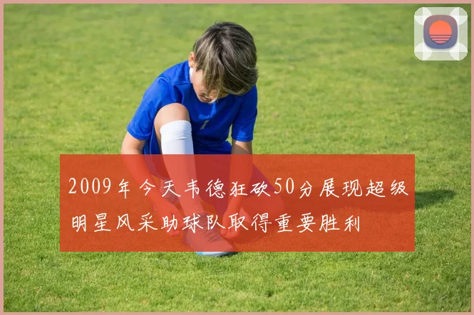 2009年今天韦德狂砍50分展现超级明星风采助球队取得重要胜利