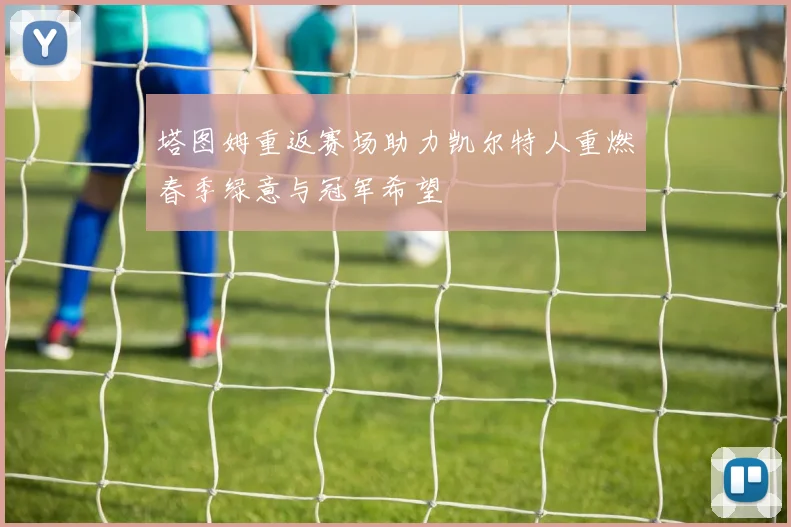 塔图姆重返赛场助力凯尔特人重燃春季绿意与冠军希望