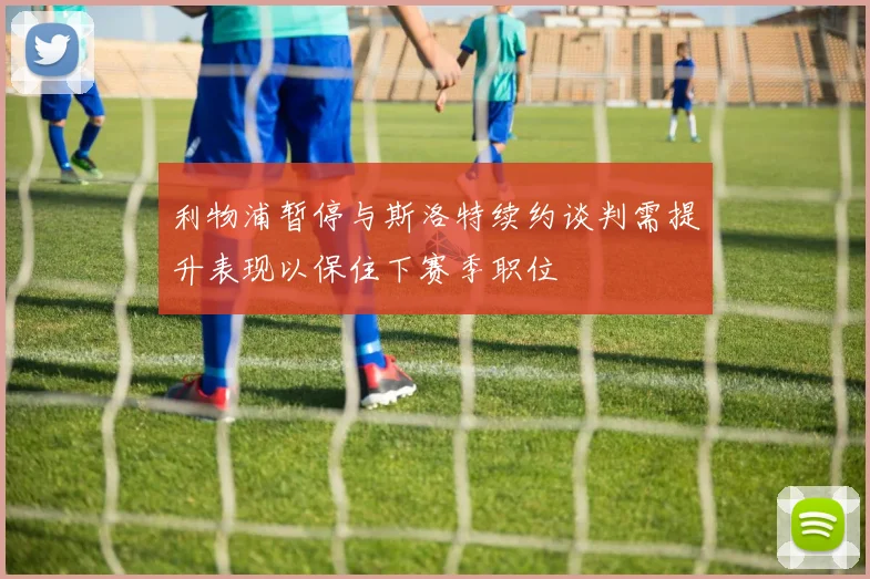 利物浦暂停与斯洛特续约谈判需提升表现以保住下赛季职位
