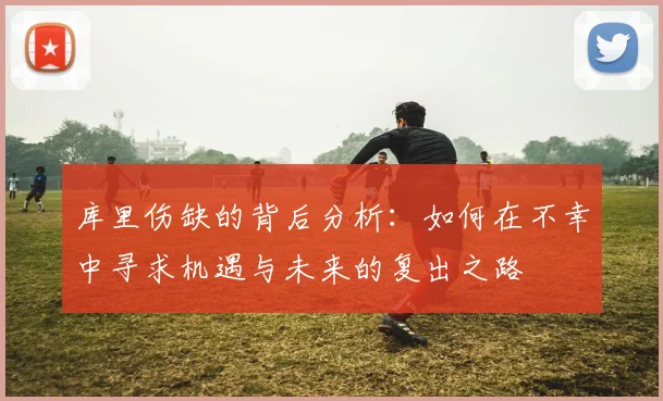 库里伤缺的背后分析：如何在不幸中寻求机遇与未来的复出之路