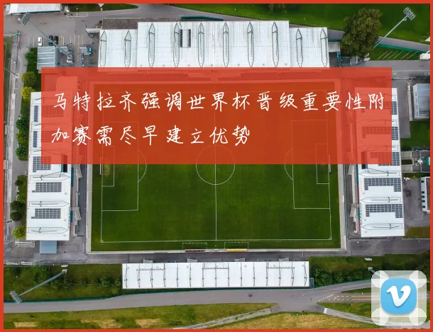 马特拉齐强调世界杯晋级重要性附加赛需尽早建立优势