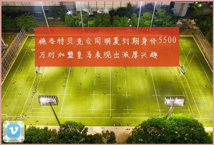 施洛特贝克合同明夏到期身价5500万对加盟皇马表现出浓厚兴趣