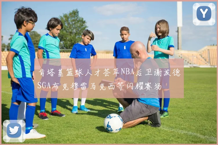 肯塔基篮球人才荟萃NBA后卫谢泼德SGA布克穆雷马克西等闪耀赛场