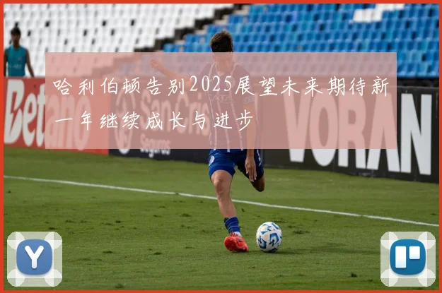 哈利伯顿告别2025展望未来期待新一年继续成长与进步