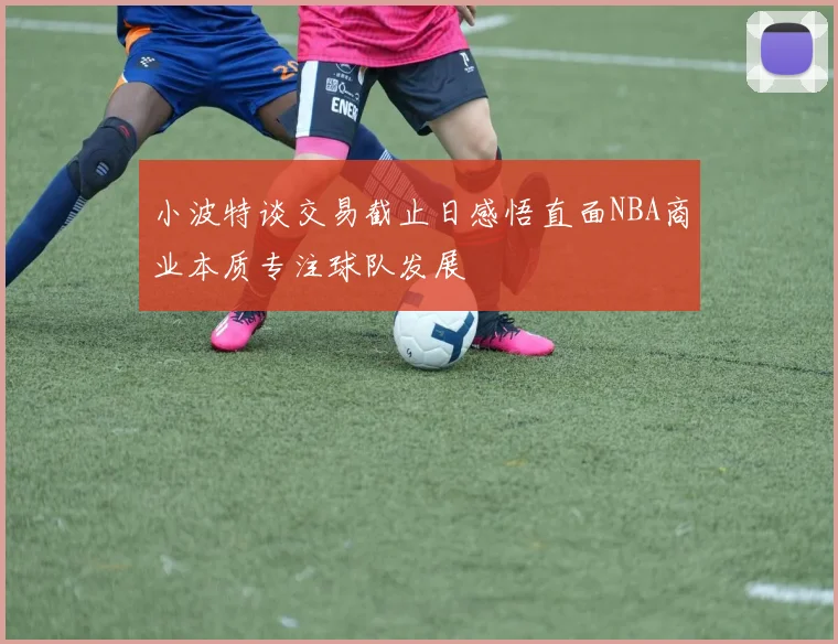 小波特谈交易截止日感悟直面NBA商业本质专注球队发展