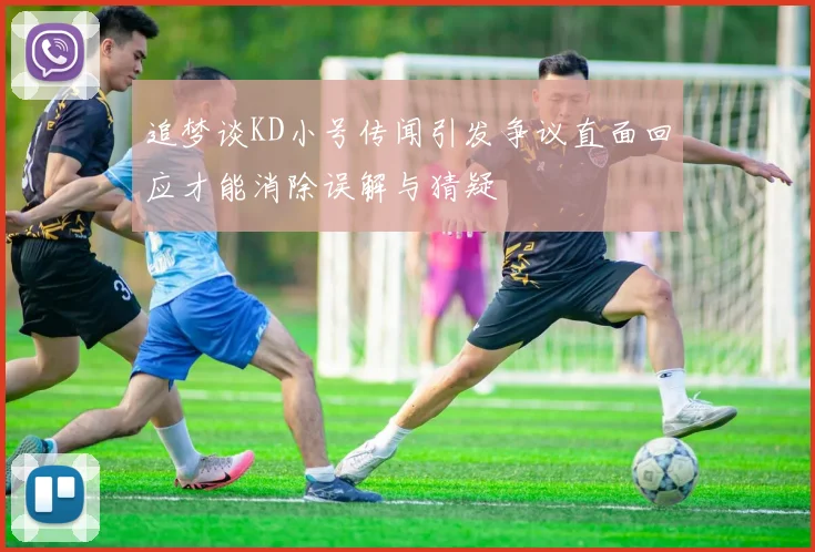 追梦谈KD小号传闻引发争议直面回应才能消除误解与猜疑