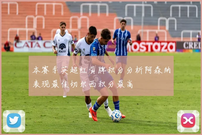 本赛季英超红黄牌积分分析阿森纳表现最佳切尔西积分最高