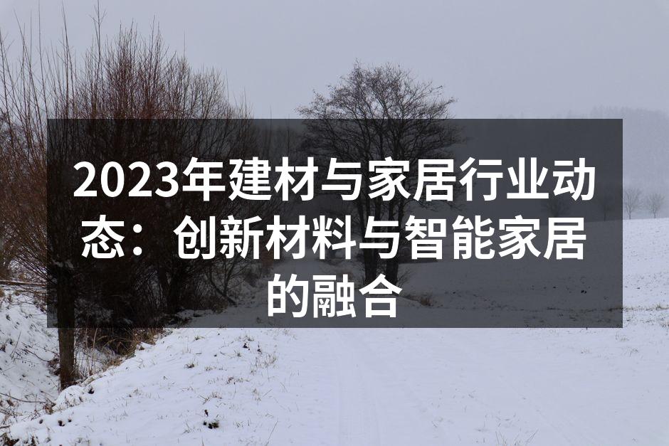 2023年建材与家居行业动态：创新材料与智能家居的融合