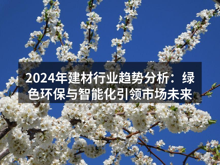 2024年建材行业趋势分析：绿色环保与智能化引领市场未来