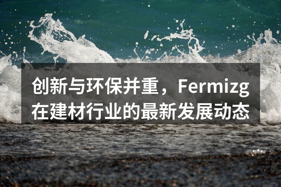 创新与环保并重，Fermizg在建材行业的最新发展动态