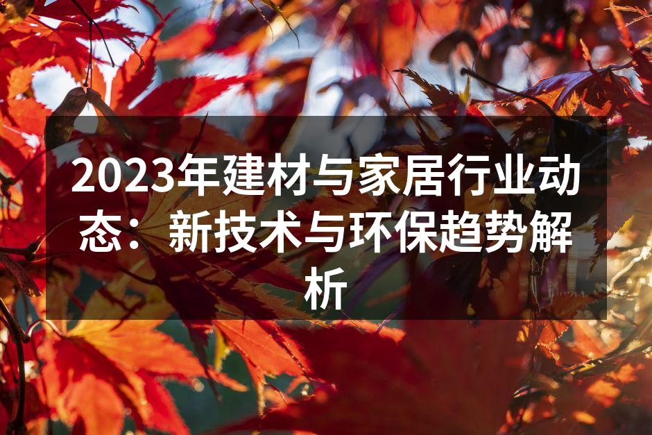 2023年建材与家居行业动态：新技术与环保趋势解析