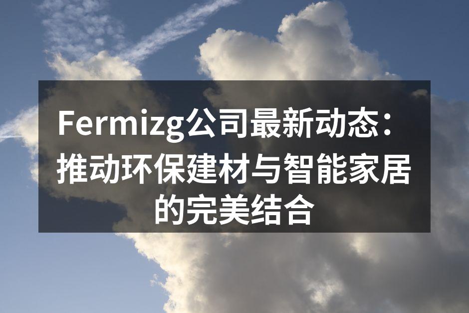Fermizg公司最新动态：推动环保建材与智能家居的完美结合