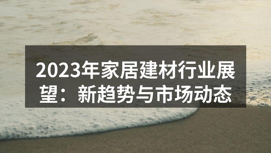 2023年家居建材行业展望：新趋势与市场动态