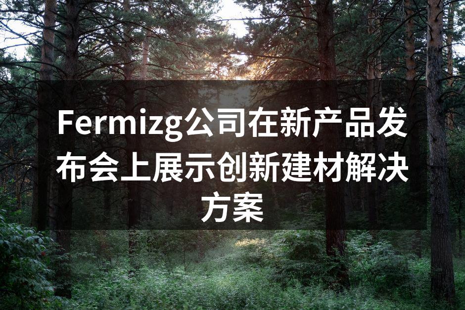 Fermizg公司在新产品发布会上展示创新建材解决方案